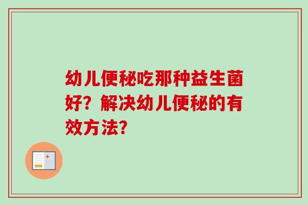 幼儿吃那种益生菌好?解决幼儿的有效方法? 幼儿吃那种益生菌好?解决幼儿的有效方法?