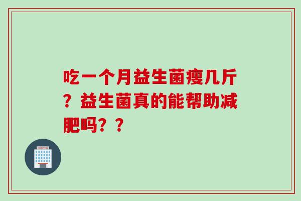 吃一个月益生菌瘦几斤?益生菌真的能帮助吗?? 吃一个月益生菌瘦几斤?益生菌真的能帮助吗??