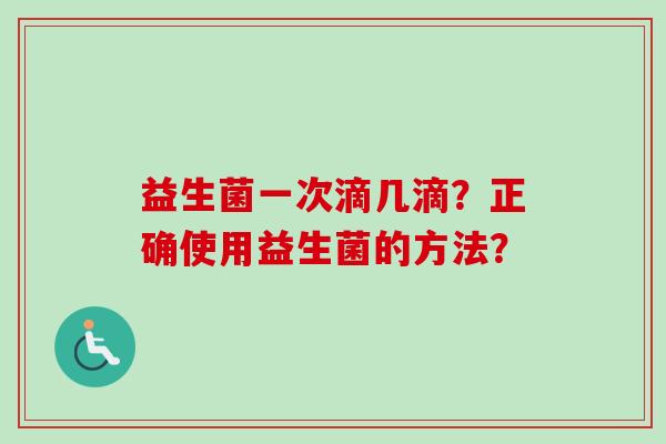 益生菌一次滴几滴?正确使用益生菌的方法? 益生菌一次滴几滴?正确使用益生菌的方法?