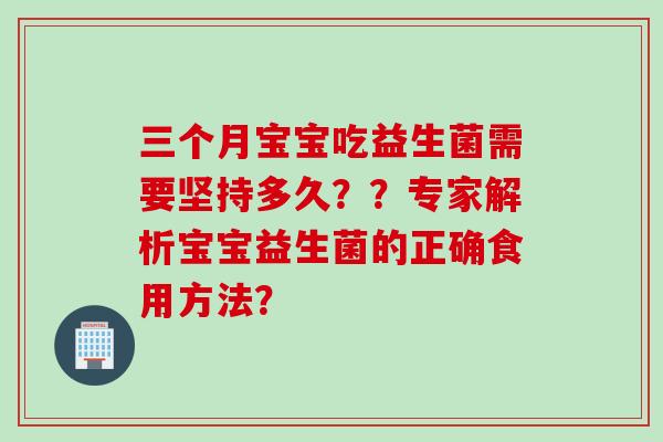 三个月宝宝吃益生菌需要坚持多久??专家解析宝宝益生菌的正确食用方法? 三个月宝宝吃益生菌需要坚持多久??专家解析宝宝益生菌的正确食用方法?