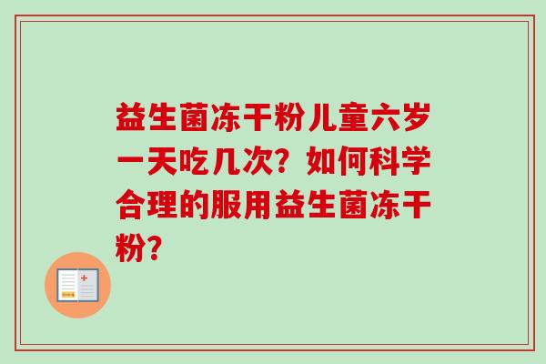 益生菌冻干粉儿童六岁一天吃几次?如何科学合理的服用益生菌冻干粉? 益生菌冻干粉儿童六岁一天吃几次?如何科学合理的服用益生菌冻干粉?