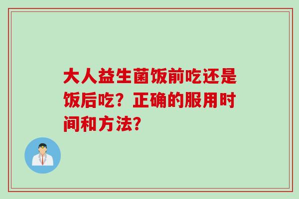 大人益生菌饭前吃还是饭后吃?正确的服用时间和方法? 大人益生菌饭前吃还是饭后吃?正确的服用时间和方法?