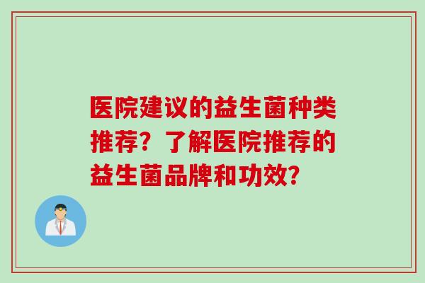 医院建议的益生菌种类推荐？了解医院推荐的益生菌品牌和功效？