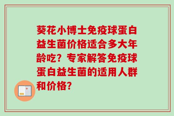 葵花小博士球蛋白益生菌价格适合多大年龄吃?专家解答球蛋白益生菌的适用人群和价格? 葵花小博士球蛋白益生菌价格适合多大年龄吃?专家解答球蛋白益生菌的适用人群和价格?