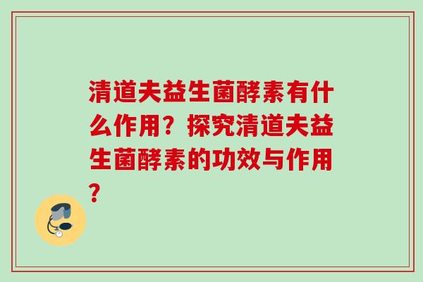 清道夫益生菌酵素有什么作用?探究清道夫益生菌酵素的功效与作用? 清道夫益生菌酵素有什么作用?探究清道夫益生菌酵素的功效与作用?
