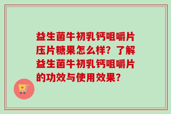 益生菌牛初乳钙咀嚼片压片糖果怎么样?了解益生菌牛初乳钙咀嚼片的功效与使用效果? 益生菌牛初乳钙咀嚼片压片糖果怎么样?了解益生菌牛初乳钙咀嚼片的功效与使用效果?
