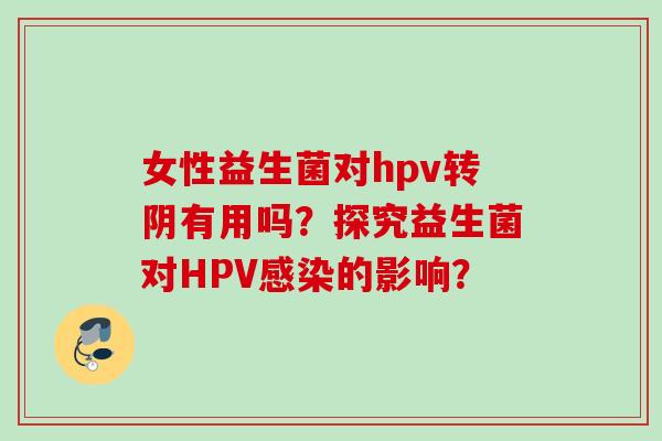 女性益生菌对hpv转阴有用吗?探究益生菌对HPV的影响? 女性益生菌对hpv转阴有用吗?探究益生菌对HPV的影响?