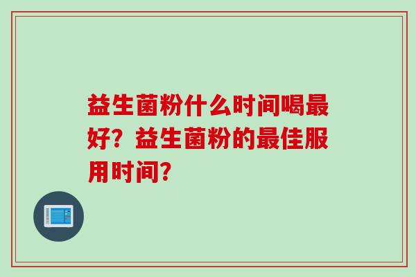 益生菌粉什么时间喝好？益生菌粉的佳服用时间？