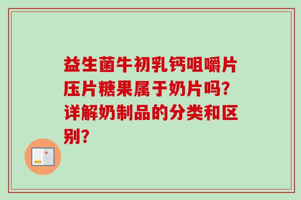 益生菌牛初乳钙咀嚼片压片糖果属于奶片吗?详解奶制品的分类和区别? 益生菌牛初乳钙咀嚼片压片糖果属于奶片吗?详解奶制品的分类和区别?