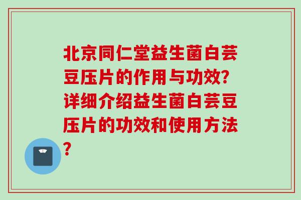 北京同仁堂益生菌白芸豆压片的作用与功效?详细介绍益生菌白芸豆压片的功效和使用方法? 北京同仁堂益生菌白芸豆压片的作用与功效?详细介绍益生菌白芸豆压片的功效和使用方法?