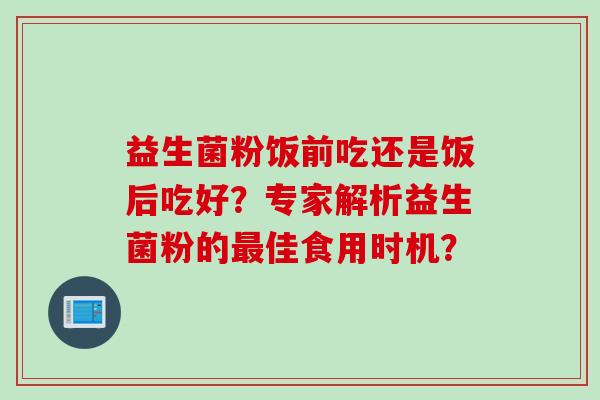 益生菌粉饭前吃还是饭后吃好？专家解析益生菌粉的佳食用时机？