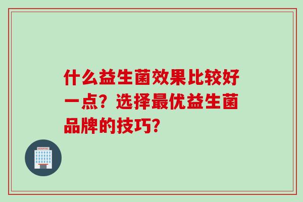 什么益生菌效果比较好一点？选择优益生菌品牌的技巧？
