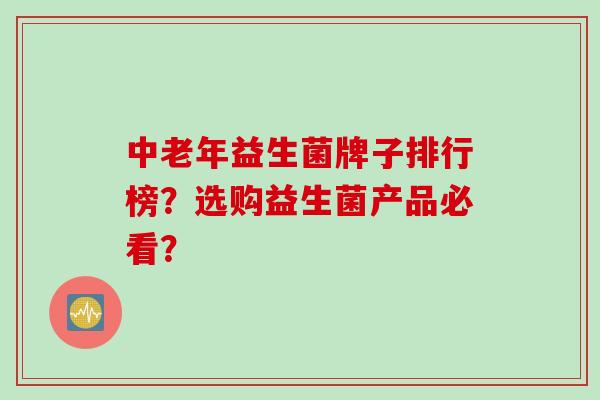 中老年益生菌牌子排行榜？选购益生菌产品必看？