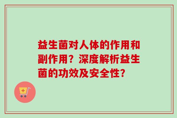 益生菌对人体的作用和副作用?深度解析益生菌的功效及安全性? 益生菌对人体的作用和副作用?深度解析益生菌的功效及安全性?
