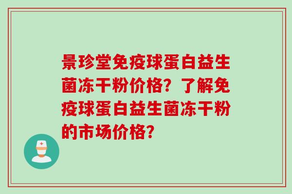景珍堂球蛋白益生菌冻干粉价格?了解球蛋白益生菌冻干粉的市场价格? 景珍堂球蛋白益生菌冻干粉价格?了解球蛋白益生菌冻干粉的市场价格?