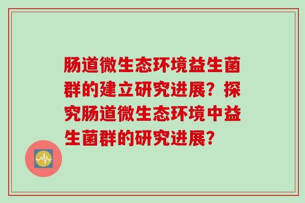 肠道微生态环境益生菌群的建立研究进展?探究肠道微生态环境中益生菌群的研究进展? 肠道微生态环境益生菌群的建立研究进展?探究肠道微生态环境中益生菌群的研究进展?