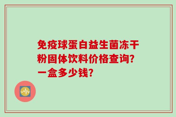 球蛋白益生菌冻干粉固体饮料价格查询?一盒多少钱? 球蛋白益生菌冻干粉固体饮料价格查询?一盒多少钱?