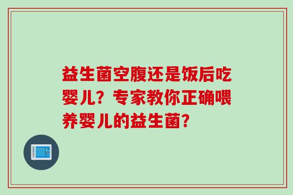 益生菌空腹还是饭后吃婴儿？专家教你正确喂养婴儿的益生菌？