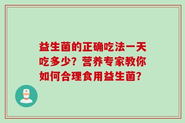 益生菌的正确吃法一天吃多少?营养专家教你如何合理食用益生菌? 益生菌的正确吃法一天吃多少?营养专家教你如何合理食用益生菌?