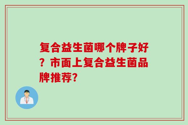 复合益生菌哪个牌子好？市面上复合益生菌品牌推荐？
