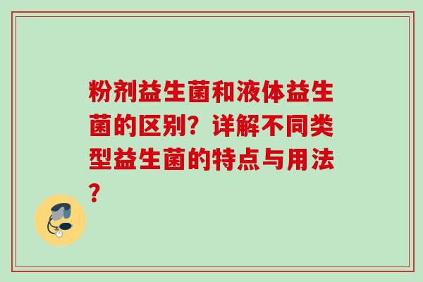 粉剂益生菌和液体益生菌的区别?详解不同类型益生菌的特点与用法? 粉剂益生菌和液体益生菌的区别?详解不同类型益生菌的特点与用法?