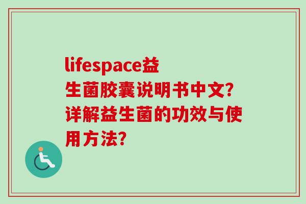 lifespace益生菌胶囊说明书中文？详解益生菌的功效与使用方法？