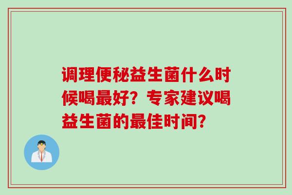 调理益生菌什么时候喝好？专家建议喝益生菌的佳时间？