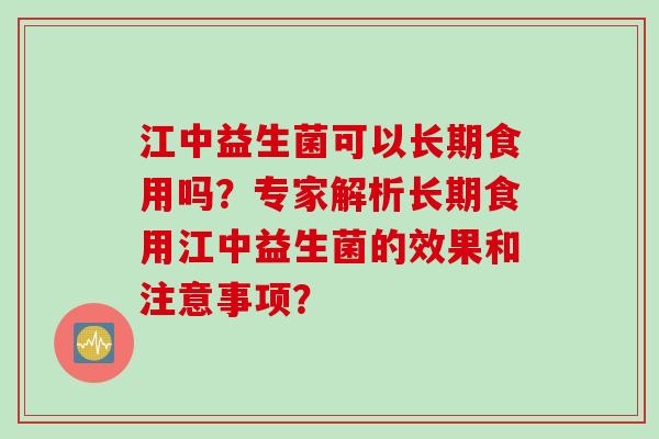江中益生菌可以长期食用吗？专家解析长期食用江中益生菌的效果和注意事项？