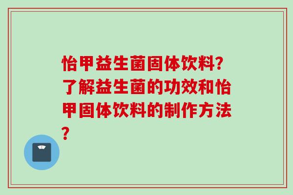 怡甲益生菌固体饮料？了解益生菌的功效和怡甲固体饮料的制作方法？