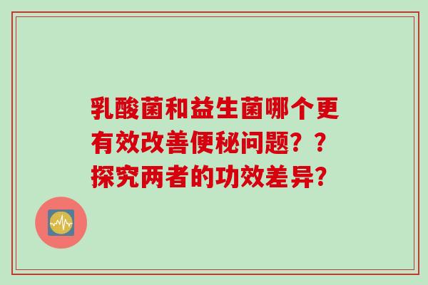 乳酸菌和益生菌哪个更有效改善问题？？探究两者的功效差异？