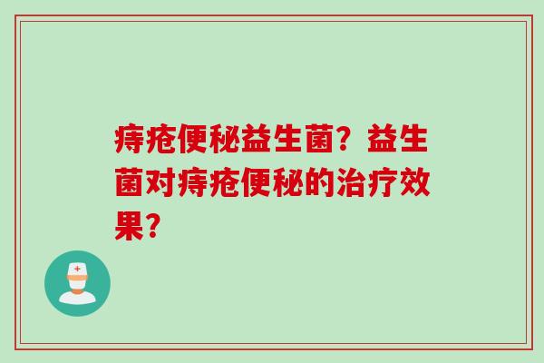 痔疮益生菌?益生菌对痔疮的效果? 痔疮益生菌?益生菌对痔疮的效果?