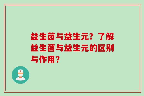 益生菌与益生元？了解益生菌与益生元的区别与作用？
