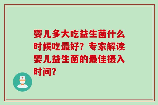 婴儿多大吃益生菌什么时候吃好？专家解读婴儿益生菌的佳摄入时间？