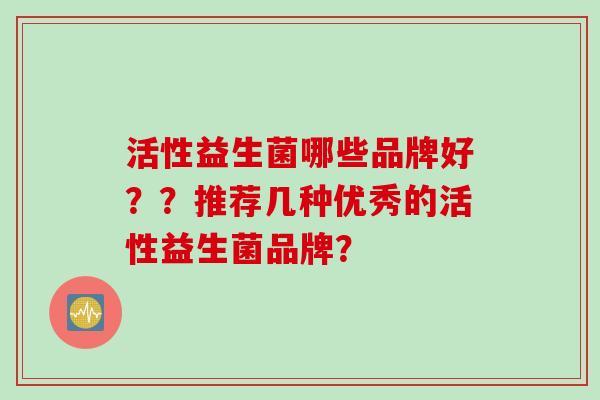 活性益生菌哪些品牌好？？推荐几种优秀的活性益生菌品牌？