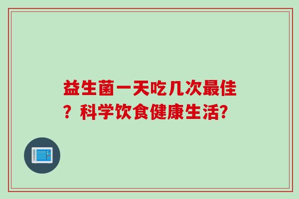 益生菌一天吃几次佳？科学饮食健康生活？