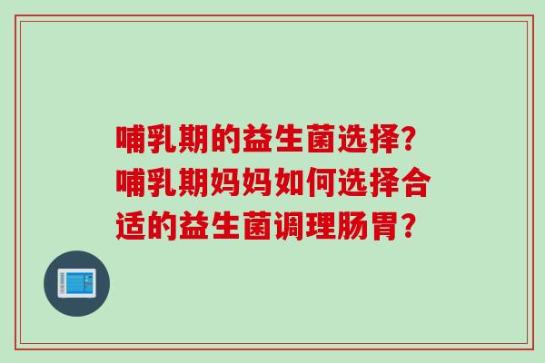 哺乳期的益生菌选择?哺乳期妈妈如何选择合适的益生菌调理肠胃? 哺乳期的益生菌选择?哺乳期妈妈如何选择合适的益生菌调理肠胃?