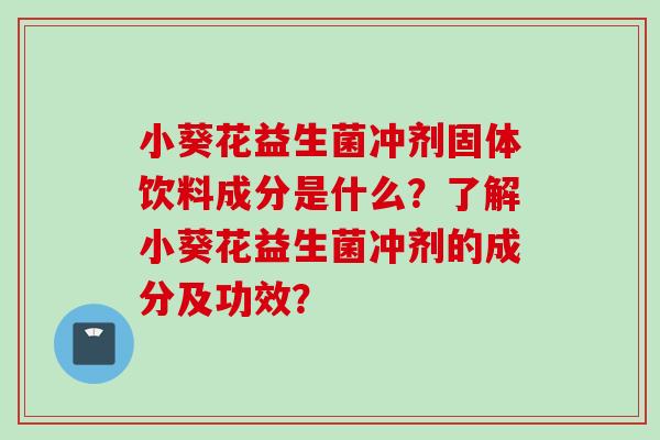 小葵花益生菌冲剂固体饮料成分是什么?了解小葵花益生菌冲剂的成分及功效? 小葵花益生菌冲剂固体饮料成分是什么?了解小葵花益生菌冲剂的成分及功效?