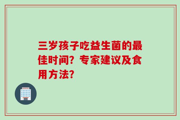 三岁孩子吃益生菌的佳时间?专家建议及食用方法? 三岁孩子吃益生菌的佳时间?专家建议及食用方法?