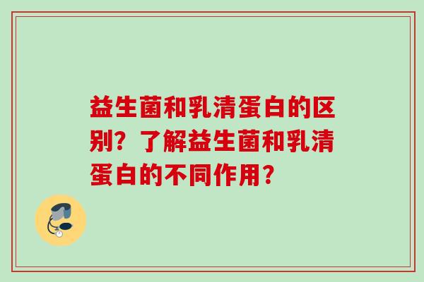 益生菌和乳清蛋白的区别？了解益生菌和乳清蛋白的不同作用？