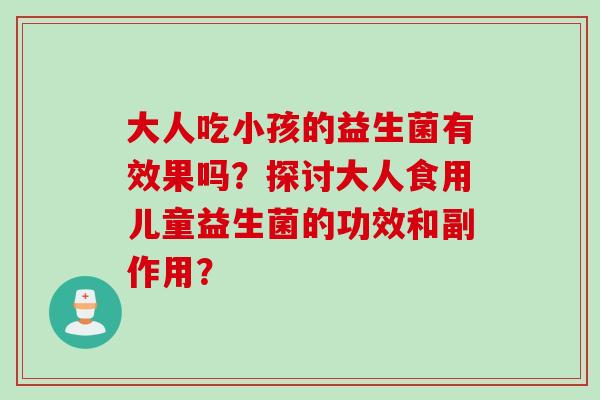 大人吃小孩的益生菌有效果吗?探讨大人食用儿童益生菌的功效和副作用? 大人吃小孩的益生菌有效果吗?探讨大人食用儿童益生菌的功效和副作用?
