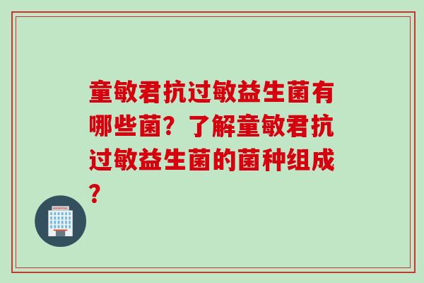 童敏君抗过敏益生菌有哪些菌?了解童敏君抗过敏益生菌的菌种组成? - 肠道侦探