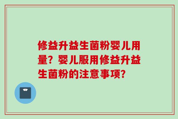 修益升益生菌粉婴儿用量？婴儿服用修益升益生菌粉的注意事项？
