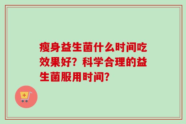 瘦身益生菌什么时间吃效果好？科学合理的益生菌服用时间？