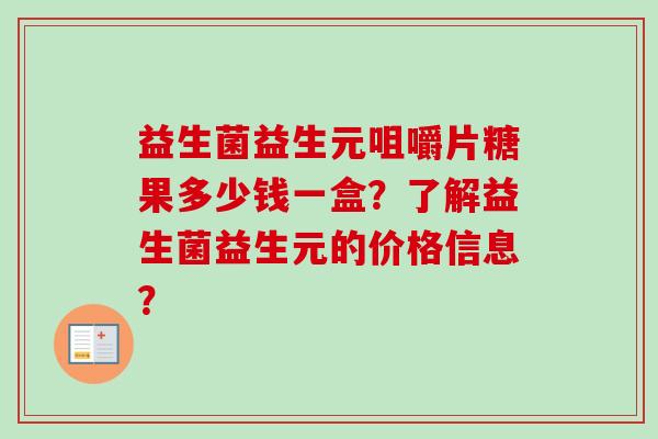 益生菌益生元咀嚼片糖果多少钱一盒？了解益生菌益生元的价格信息？