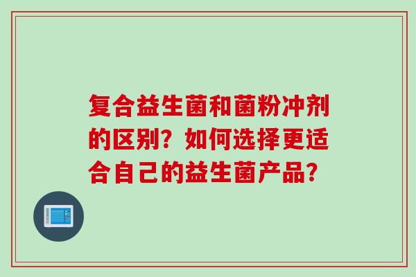 复合益生菌和菌粉冲剂的区别?如何选择更适合自己的益生菌产品? 复合益生菌和菌粉冲剂的区别?如何选择更适合自己的益生菌产品?