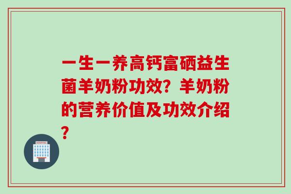 一生一养高钙富硒益生菌羊奶粉功效?羊奶粉的营养价值及功效介绍? 一生一养高钙富硒益生菌羊奶粉功效?羊奶粉的营养价值及功效介绍?