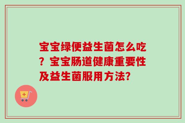 宝宝绿便益生菌怎么吃？宝宝肠道健康重要性及益生菌服用方法？