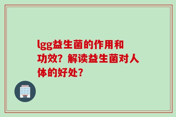 lgg益生菌的作用和功效?解读益生菌对人体的好处? lgg益生菌的作用和功效?解读益生菌对人体的好处?
