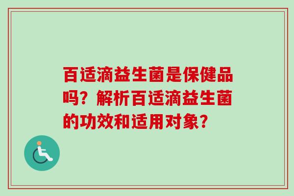 百适滴益生菌是保健品吗？解析百适滴益生菌的功效和适用对象？
