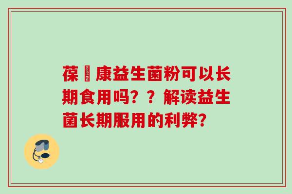 葆苾康益生菌粉可以长期食用吗？？解读益生菌长期服用的利弊？